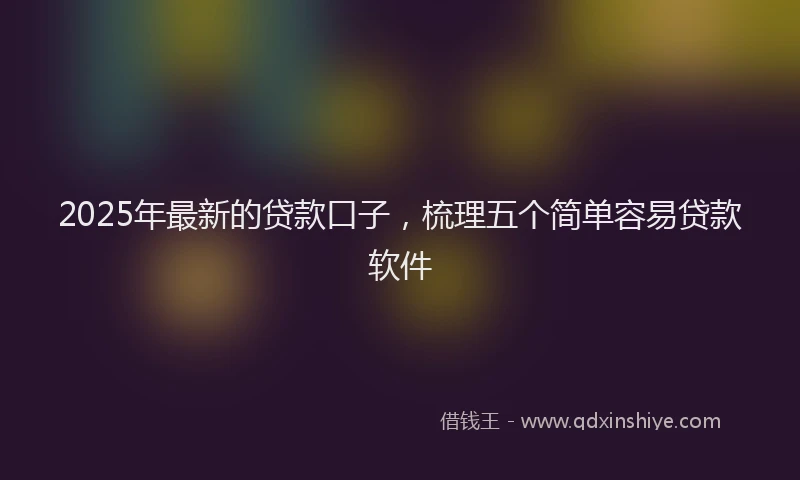 2025年最新的贷款口子，梳理五个简单容易贷款软件