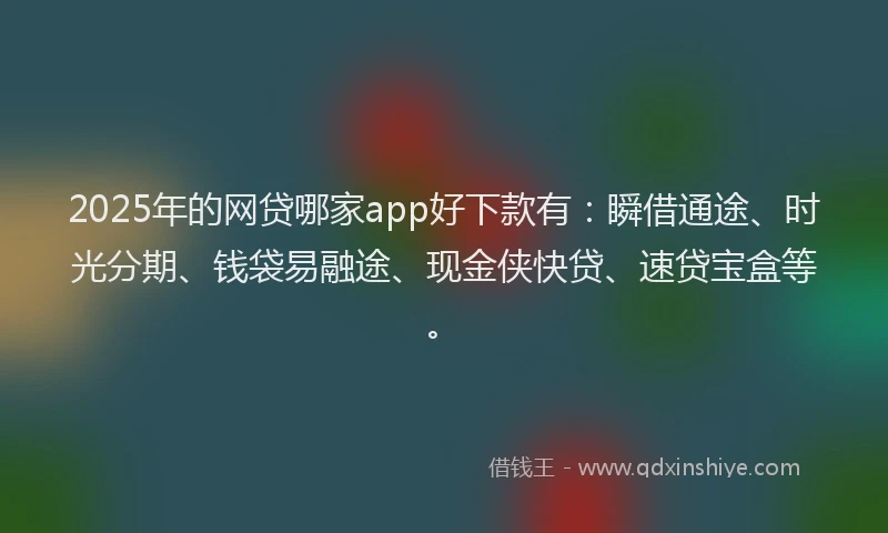 2025年的网贷哪家app好下款有：瞬借通途、时光分期、钱袋易融途、现金侠快贷、速贷宝盒等。