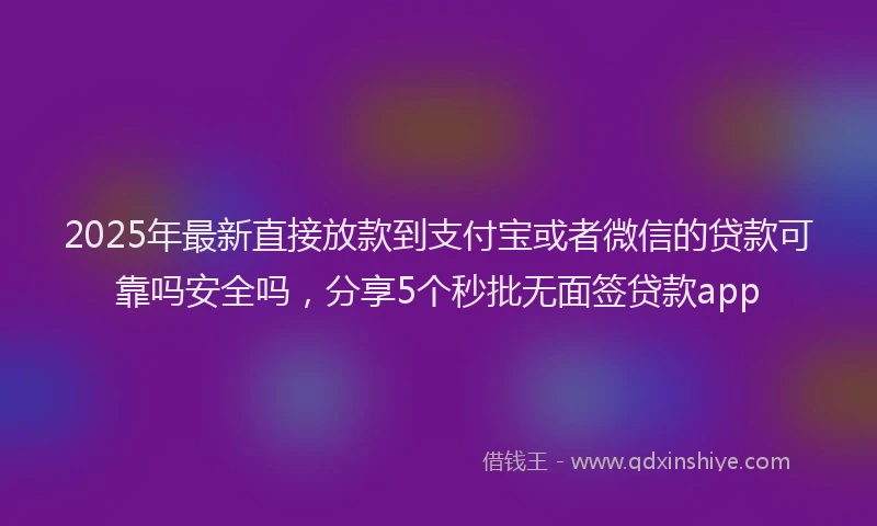 2025年最新直接放款到支付宝或者微信的贷款可靠吗安全吗，分享5个秒批无面签贷款app