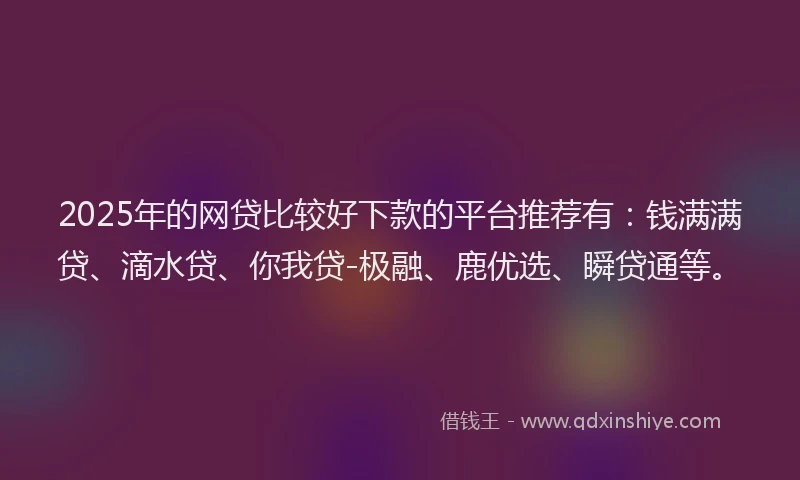 2025年的网贷比较好下款的平台推荐有：钱满满贷、滴水贷、你我贷-极融、鹿优选、瞬贷通等。