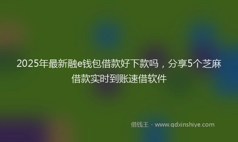 2025年最新融e钱包借款好下款吗，分享5个芝麻借款实时到账速借软件