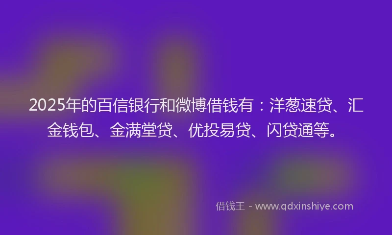 2025年的百信银行和微博借钱有：洋葱速贷、汇金钱包、金满堂贷、优投易贷、闪贷通等。