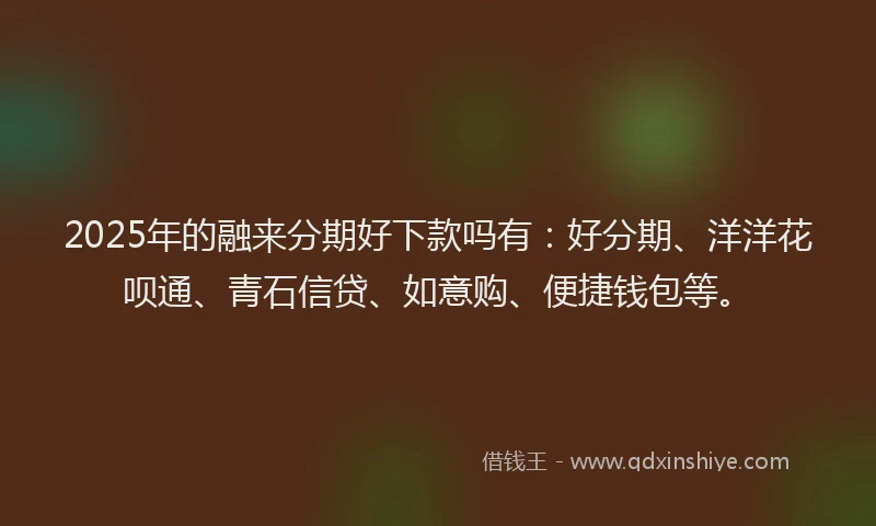 2025年的融来分期好下款吗有：好分期、洋洋花呗通、青石信贷、如意购、便捷钱包等。