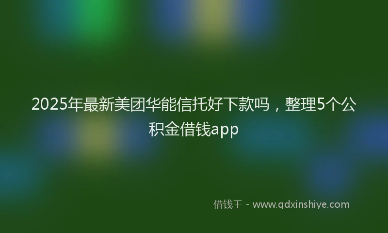 2025年最新美团华能信托好下款吗，整理5个公积金借钱app
