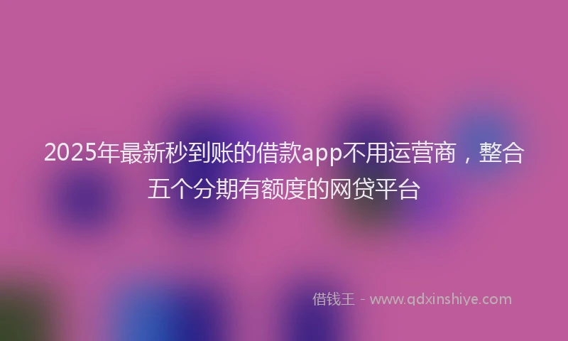 2025年最新秒到账的借款app不用运营商，整合五个分期有额度的网贷平台