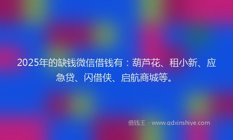 2025年的缺钱微信借钱有：葫芦花、租小新、应急贷、闪借侠、启航商城等。