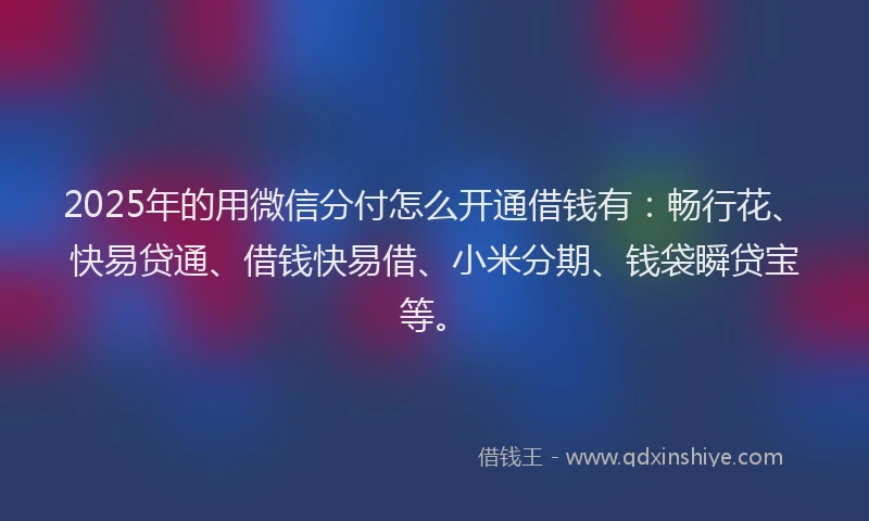 2025年的用微信分付怎么开通借钱有：畅行花、快易贷通、借钱快易借、小米分期、钱袋瞬贷宝等。