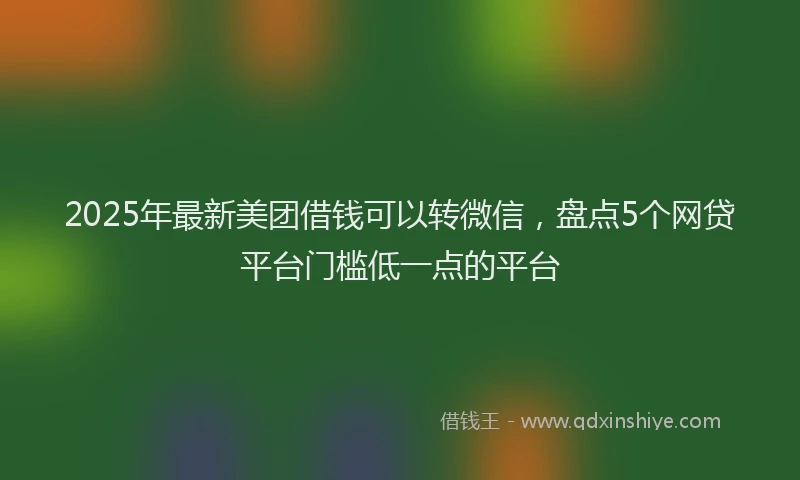 2025年最新美团借钱可以转微信，盘点5个网贷平台门槛低一点的平台