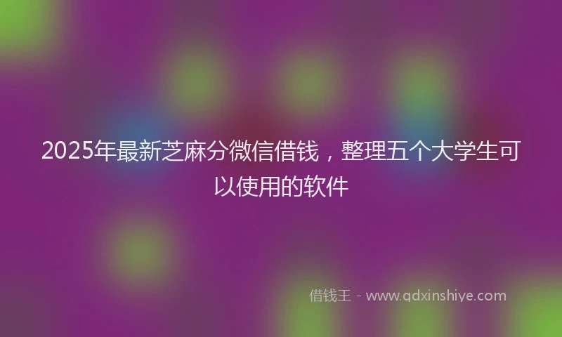 2025年最新芝麻分微信借钱，整理五个大学生可以使用的软件