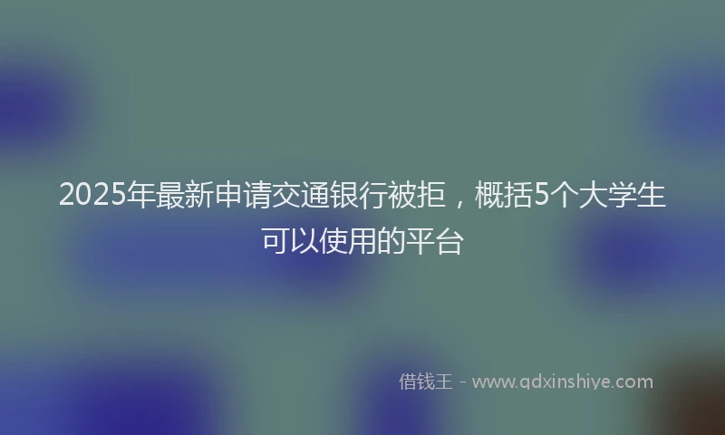 2025年最新申请交通银行被拒，概括5个大学生可以使用的平台