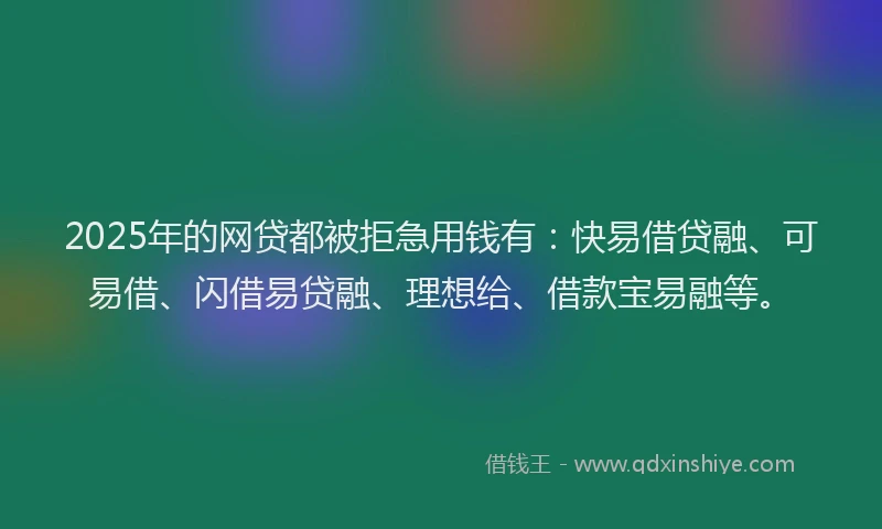 2025年的网贷都被拒急用钱有：快易借贷融、可易借、闪借易贷融、理想给、借款宝易融等。