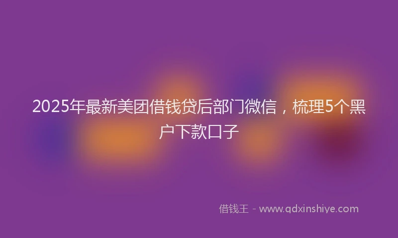 2025年最新美团借钱贷后部门微信，梳理5个黑户下款口子