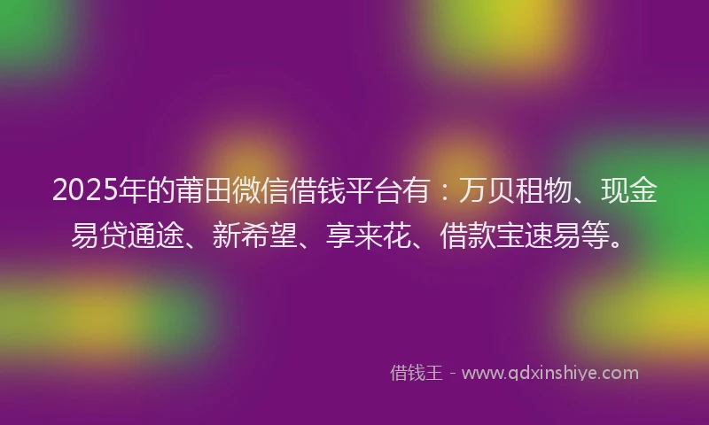 2025年的莆田微信借钱平台有：万贝租物、现金易贷通途、新希望、享来花、借款宝速易等。