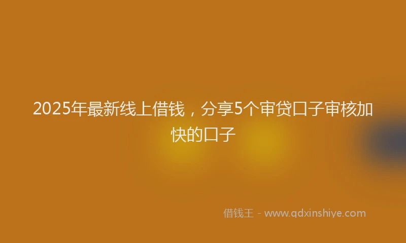 2025年最新线上借钱，分享5个审贷口子审核加快的口子