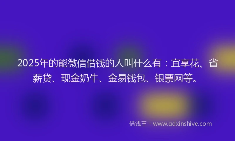 2025年的能微信借钱的人叫什么有：宜享花、省薪贷、现金奶牛、金易钱包、银票网等。