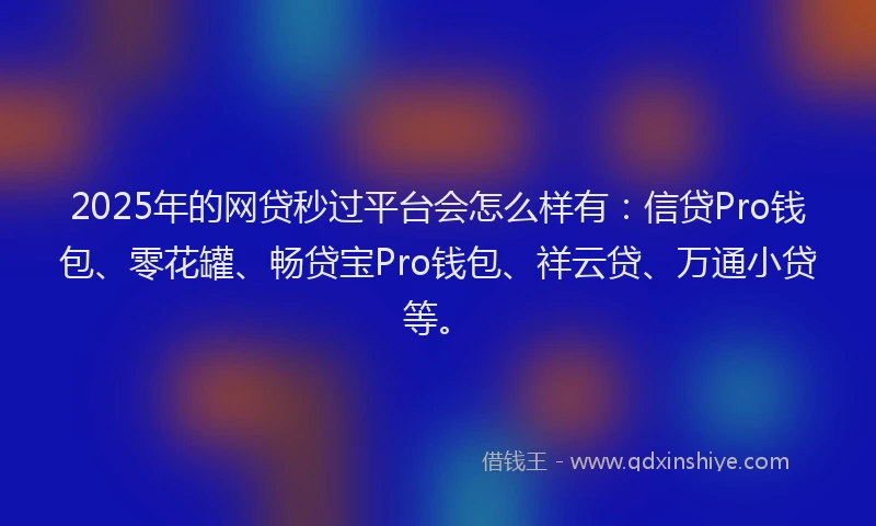 2025年的网贷秒过平台会怎么样有：信贷Pro钱包、零花罐、畅贷宝Pro钱包、祥云贷、万通小贷等。