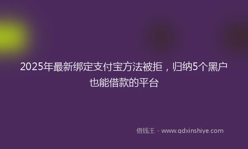 2025年最新绑定支付宝方法被拒，归纳5个黑户也能借款的平台