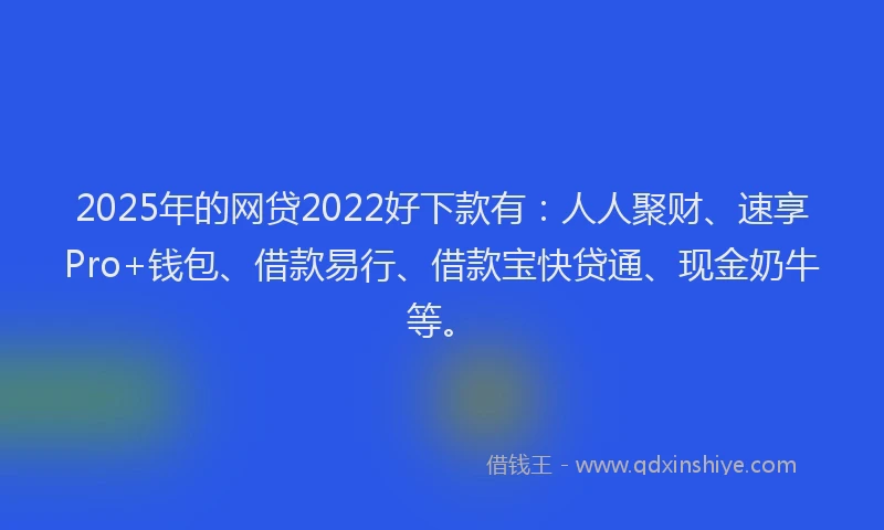 2025年的网贷2022好下款有：人人聚财、速享Pro+钱包、借款易行、借款宝快贷通、现金奶牛等。