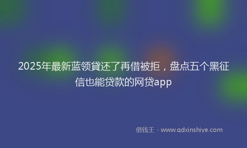 2025年最新蓝领貸还了再借被拒，盘点五个黑征信也能贷款的网贷app
