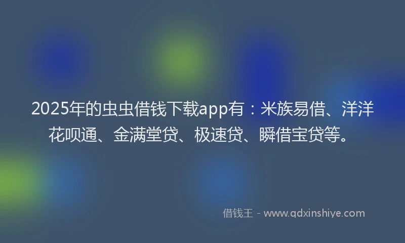 2025年的虫虫借钱下载app有：米族易借、洋洋花呗通、金满堂贷、极速贷、瞬借宝贷等。