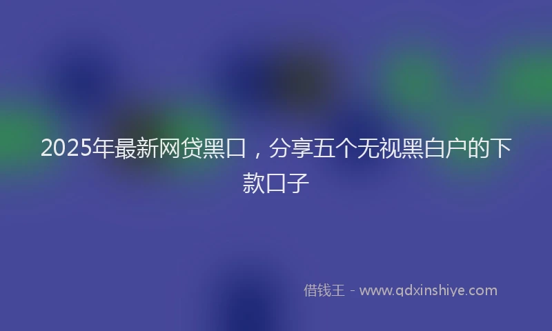 2025年最新网贷黑口，分享五个无视黑白户的下款口子