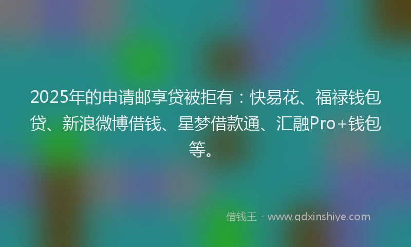 2025年的申请邮享贷被拒有：快易花、福禄钱包贷、新浪微博借钱、星梦借款通、汇融Pro+钱包等。