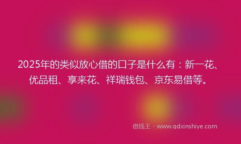 2025年的类似放心借的口子是什么有：新一花、优品租、享来花、祥瑞钱包、京东易借等。