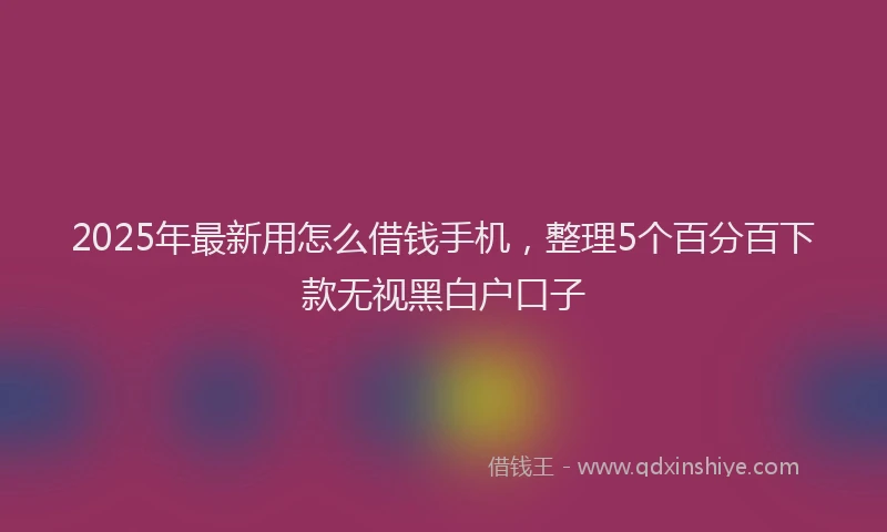 2025年最新用怎么借钱手机，整理5个百分百下款无视黑白户口子