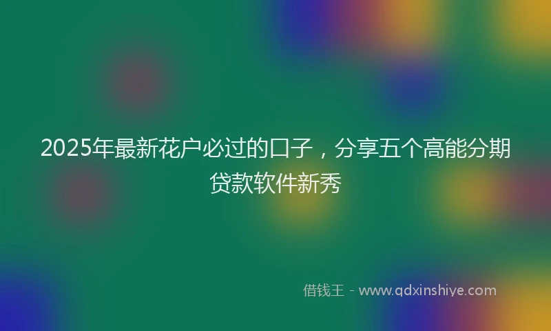2025年最新花户必过的口子，分享五个高能分期贷款软件新秀