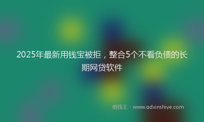 2025年最新用钱宝被拒，整合5个不看负债的长期网贷软件