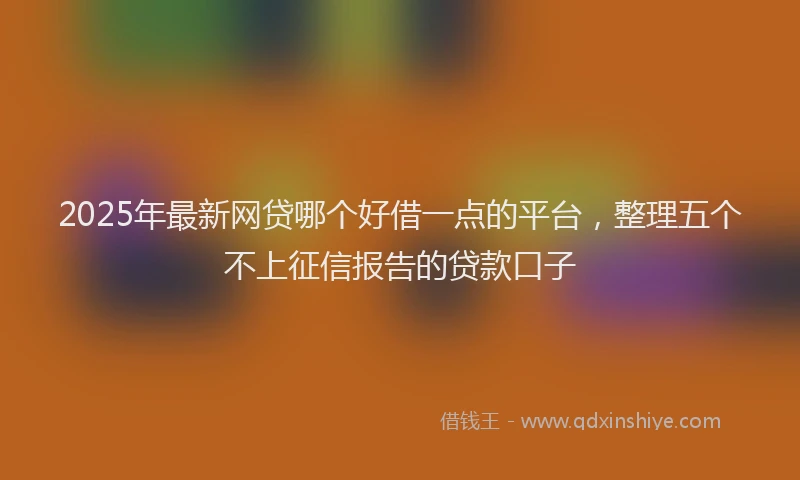 2025年最新网贷哪个好借一点的平台，整理五个不上征信报告的贷款口子