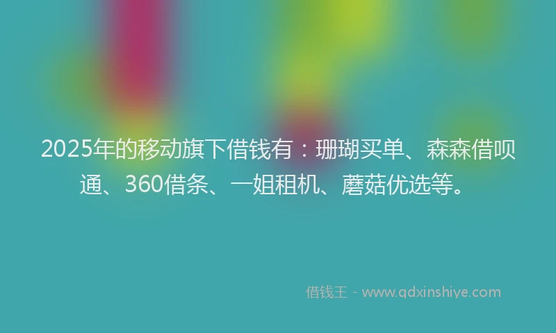 2025年的移动旗下借钱有：珊瑚买单、森森借呗通、360借条、一姐租机、蘑菇优选等。