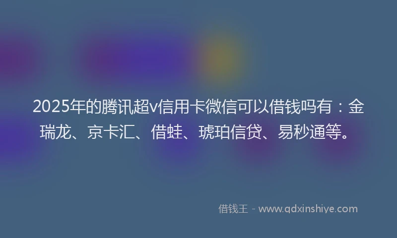 2025年的腾讯超v信用卡微信可以借钱吗有：金瑞龙、京卡汇、借蛙、琥珀信贷、易秒通等。