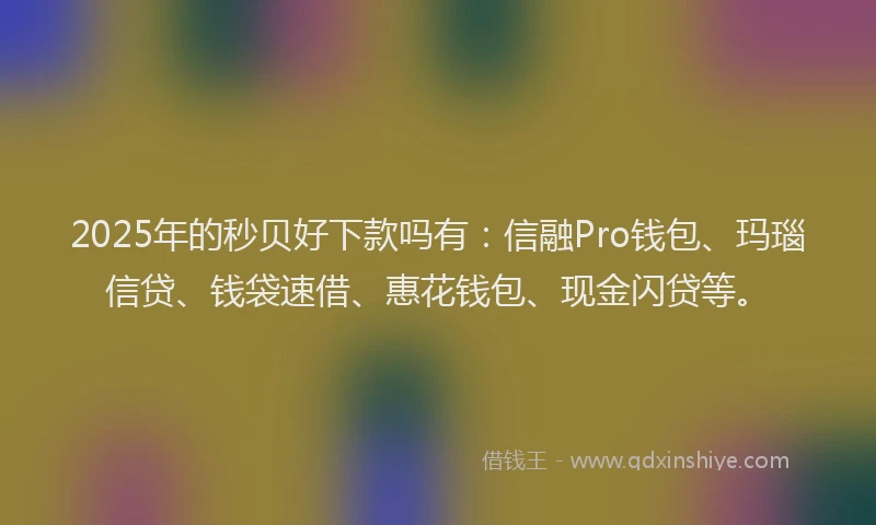 2025年的秒贝好下款吗有：信融Pro钱包、玛瑙信贷、钱袋速借、惠花钱包、现金闪贷等。