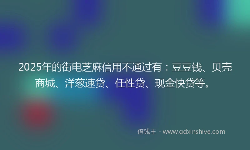 2025年的街电芝麻信用不通过有：豆豆钱、贝壳商城、洋葱速贷、任性贷、现金快贷等。