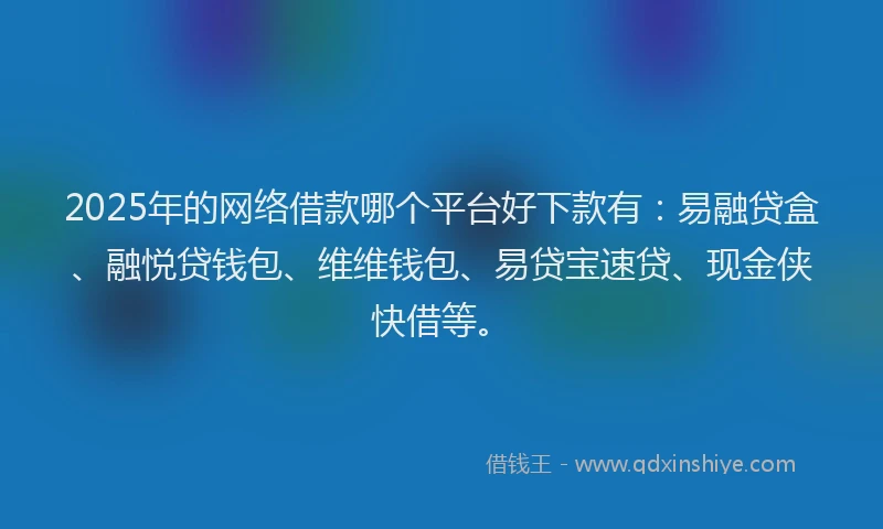 2025年的网络借款哪个平台好下款有：易融贷盒、融悦贷钱包、维维钱包、易贷宝速贷、现金侠快借等。
