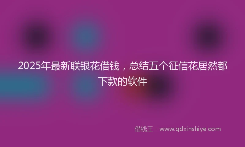 2025年最新联银花借钱，总结五个征信花居然都下款的软件