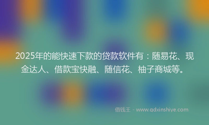 2025年的能快速下款的贷款软件有：随易花、现金达人、借款宝快融、随信花、柚子商城等。