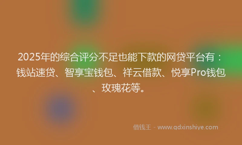 2025年的综合评分不足也能下款的网贷平台有：钱站速贷、智享宝钱包、祥云借款、悦享Pro钱包、玫瑰花等。