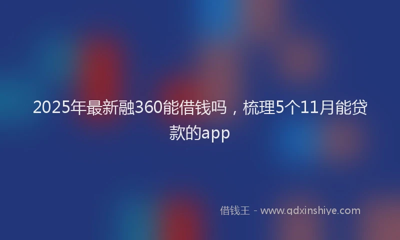 2025年最新融360能借钱吗，梳理5个11月能贷款的app