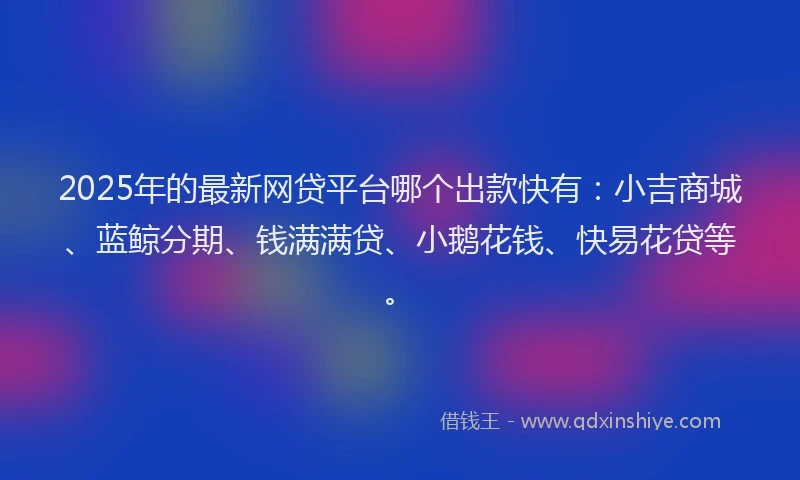2025年的最新网贷平台哪个出款快有：小吉商城、蓝鲸分期、钱满满贷、小鹅花钱、快易花贷等。