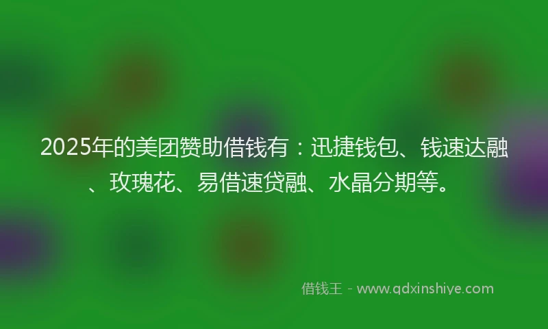 2025年的美团赞助借钱有：迅捷钱包、钱速达融、玫瑰花、易借速贷融、水晶分期等。