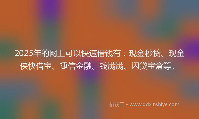 2025年的网上可以快速借钱有：现金秒贷、现金侠快借宝、捷信金融、钱满满、闪贷宝盒等。