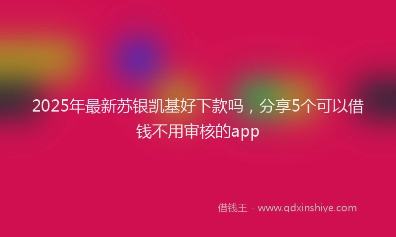 2025年最新苏银凯基好下款吗，分享5个可以借钱不用审核的app