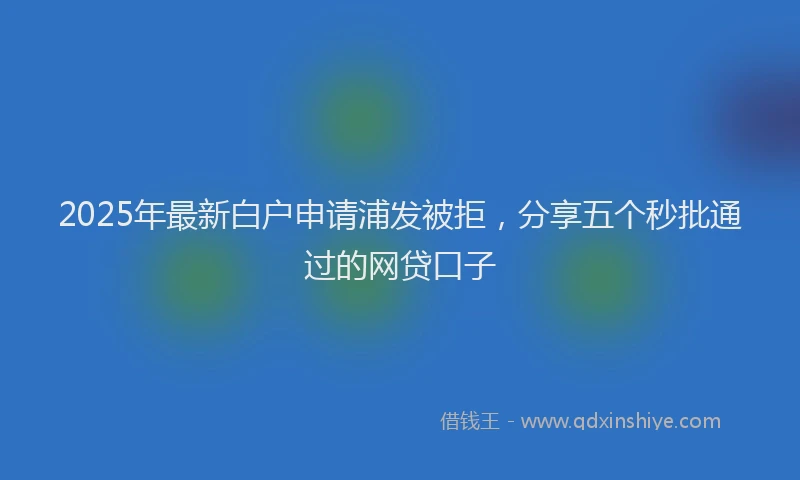 2025年最新白户申请浦发被拒，分享五个秒批通过的网贷口子