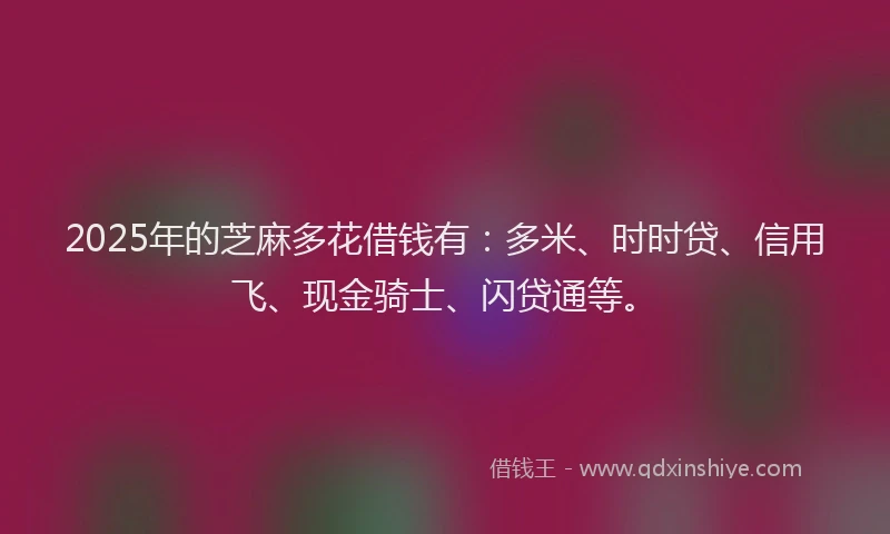 2025年的芝麻多花借钱有：多米、时时贷、信用飞、现金骑士、闪贷通等。