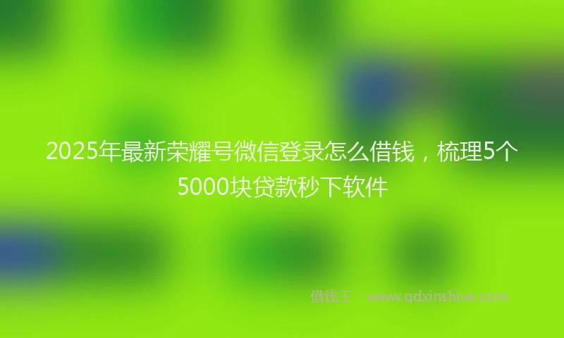 2025年最新荣耀号微信登录怎么借钱，梳理5个5000块贷款秒下软件