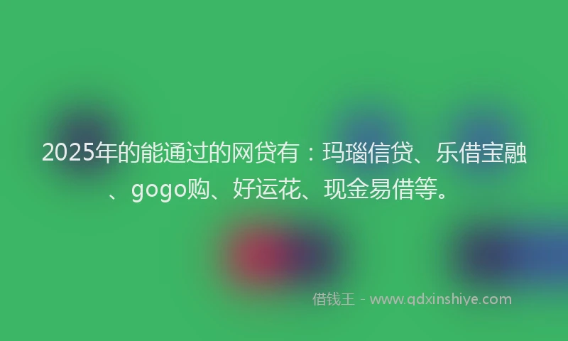 2025年的能通过的网贷有：玛瑙信贷、乐借宝融、gogo购、好运花、现金易借等。