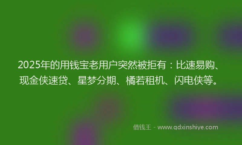2025年的用钱宝老用户突然被拒有：比速易购、现金侠速贷、星梦分期、橘若租机、闪电侠等。