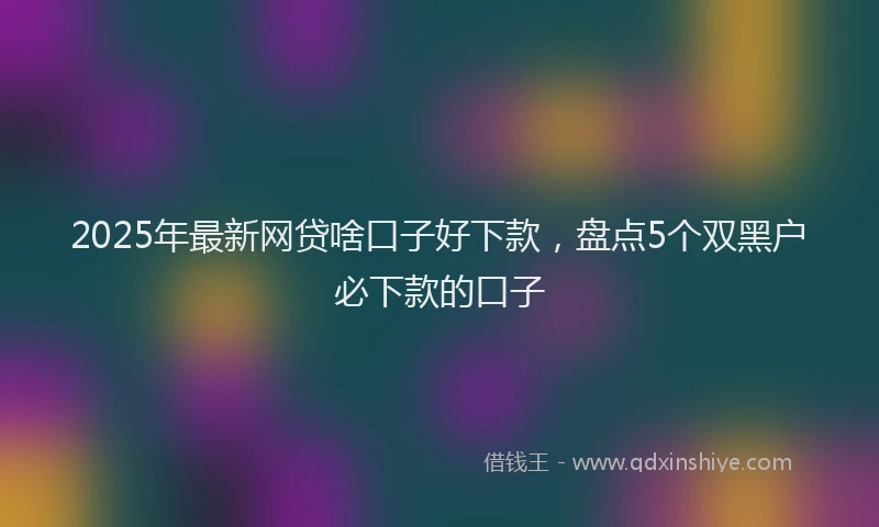 2025年最新网贷啥口子好下款，盘点5个双黑户必下款的口子